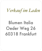 
     Verkauf im Laden

Blumen Italia
Oeder Weg 26
60318 Frankfurt

